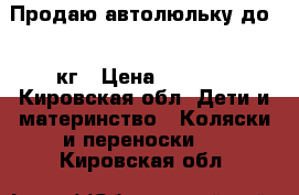 Продаю автолюльку до 13 кг › Цена ­ 1 500 - Кировская обл. Дети и материнство » Коляски и переноски   . Кировская обл.